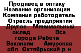 Продавец в оптику › Название организации ­ Компания-работодатель › Отрасль предприятия ­ Другое › Минимальный оклад ­ 16 000 - Все города Работа » Вакансии   . Амурская обл.,Октябрьский р-н